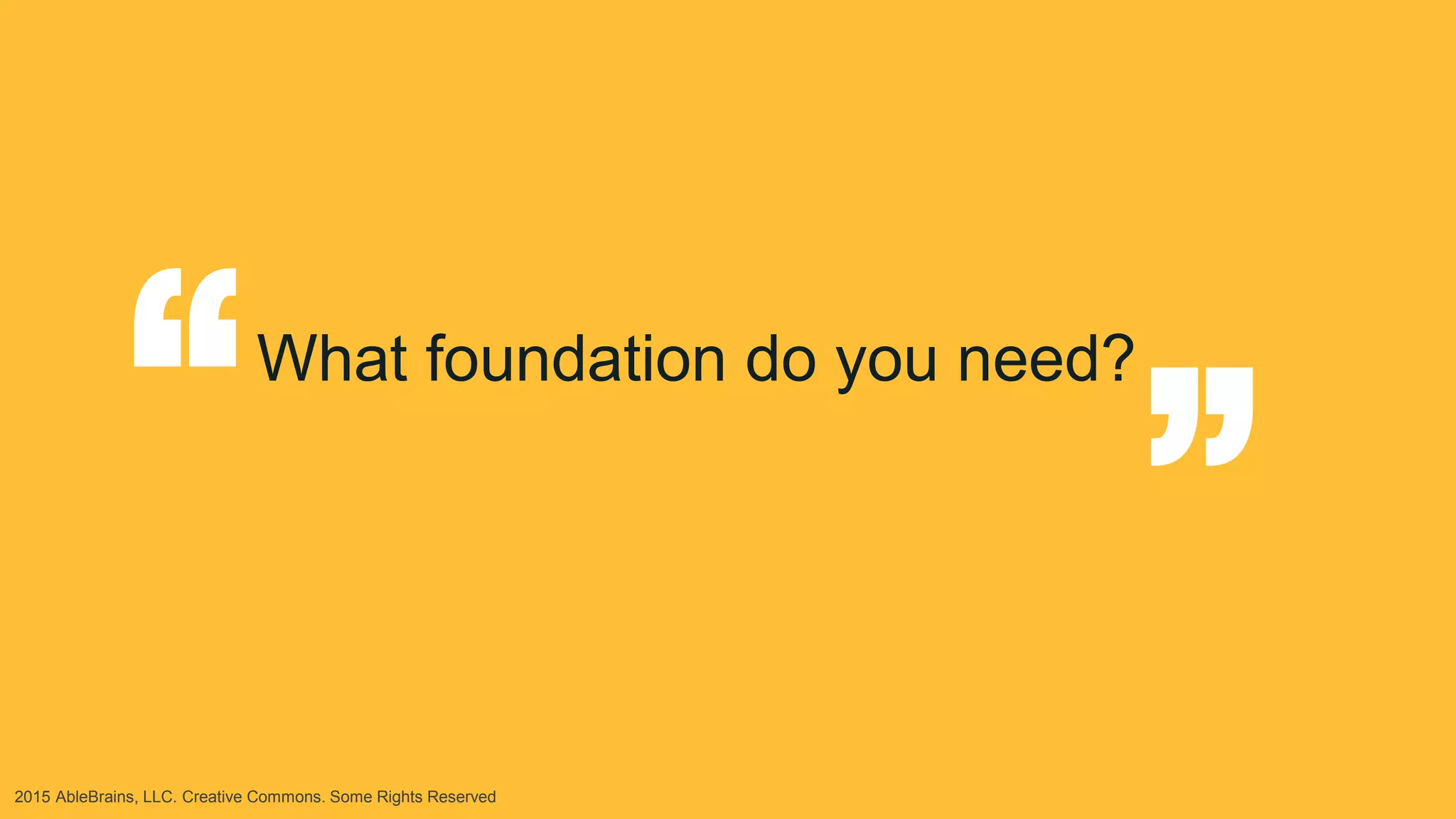 2015 AbleBrains, LLC. Creative Commons. Some Rights Reserved
What foundation do you need?
“
“
 