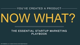 2015 AbleBrains, LLC. Creative Commons. Some Rights Reserved
THE ESSENTIAL STARTUP MARKETING
PLAYBOOK
YOU’VE CREATED A PRODUCT
NOW WHAT?
 