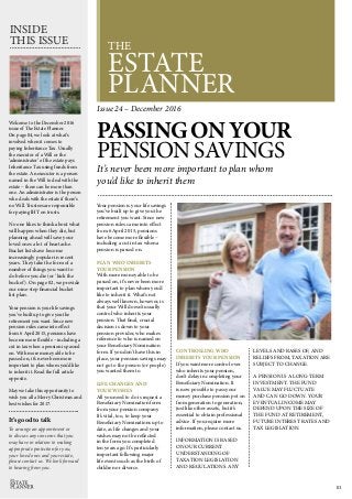 THE
ESTATE
PLANNER
INSIDE
THIS ISSUE
Welcome to the December 2016
issue of The Estate Planner.
On page 04, we look at what’s
involved when it comes to
paying Inheritance Tax. Usually
the executor of a Will or the
‘administrator’ of the estate pays
Inheritance Tax using funds from
the estate. An executor is a person
named in the Will to deal with the
estate – there can be more than
one. An administrator is the person
who deals with the estate if there’s
no Will. Trustees are responsible
for paying IHT on trusts.
No one likes to think about what
will happen when they die, but
planning ahead will save your
loved ones a lot of heartache.
Bucket lists have become
increasingly popular in recent
years. They take the form of a
number of things you want to
do before you die (or ‘kick the
bucket’). On page 02, we provide
our nine-step financial bucket
list plan.
Your pension is your life savings
you’ve built up to give you the
retirement you want. Since new
pension rules came into effect
from 6 April 2015, pensions have
become more flexible – including a
cut in tax when a pension is passed
on. With more money able to be
passed on, it’s never been more
important to plan whom you’d like
to inherit it. Read the full article
opposite.
May we take this opportunity to
wish you all a Merry Christmas and
best wishes for 2017.
01
It’s good to talk
To arrange an appointment or
to discuss any concerns that you
may have in relation to making
appropriate protection for you,
your loved ones and your estate,
please contact us. We look forward
to hearing from you.
PASSINGONYOUR
PENSION SAVINGS
It’s never been more important to plan whom
you’d like to inherit them
Your pension is your life savings
you’ve built up to give you the
retirement you want. Since new
pension rules came into effect
from 6 April 2015, pensions
have become more flexible –
including a cut in tax when a
pension is passed on.
PLAN WHO INHERITS
YOUR PENSION
With more money able to be
passed on, it’s never been more
important to plan whom you’d
like to inherit it. What’s not
always well known, however, is
that your Will doesn’t usually
control who inherits your
pension. That final, crucial
decision is down to your
pension provider, who makes
reference to who is named on
your Beneficiary Nomination
form. If you don’t have this in
place, your pension savings may
not go to the person (or people)
you wanted them to.
LIFE CHANGES AND
YOUR WISHES
All you need to do is request a
Beneficiary Nomination form
from your pension company.
It’s vital, too, to keep your
Beneficiary Nominations up to
date, as life changes and your
wishes may not be reflected
in the form you completed
ten years ago. It’s particularly
important following major
life events such as the birth of
children or divorce.
Issue 24 – December 2016
CONTROLLING WHO
INHERITS YOUR PENSION
If you want more control over
who inherits your pension,
don’t delay in completing your
Beneficiary Nomination. It
is now possible to pass your
money purchase pension pot on
from generation to generation,
just like other assets, but it’s
essential to obtain professional
advice. If you require more
information, please contact us.
INFORMATION IS BASED
ON OUR CURRENT
UNDERSTANDING OF
TAXATION LEGISLATION
AND REGULATIONS. ANY
LEVELS AND BASES OF, AND
RELIEFS FROM, TAXATION ARE
SUBJECT TO CHANGE.
A PENSION IS A LONG-TERM
INVESTMENT. THE FUND
VALUE MAY FLUCTUATE
AND CAN GO DOWN. YOUR
EVENTUAL INCOME MAY
DEPEND UPON THE SIZE OF
THE FUND AT RETIREMENT,
FUTURE INTEREST RATES AND
TAX LEGISLATION.
 