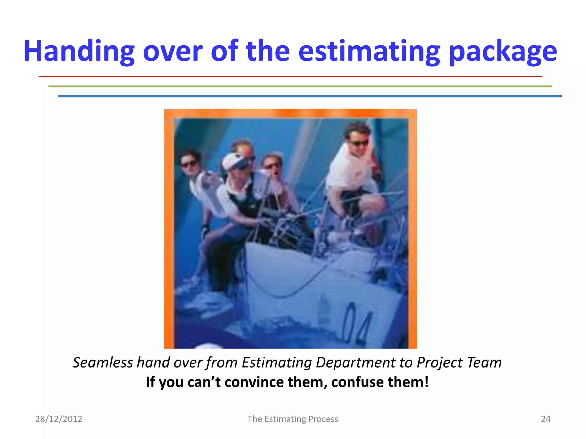 Handing over of the estimating package




       Seamless hand over from Estimating Department to Project Team
                 If you can’t convince them, confuse them!

28/12/2012                     The Estimating Process                  24
 