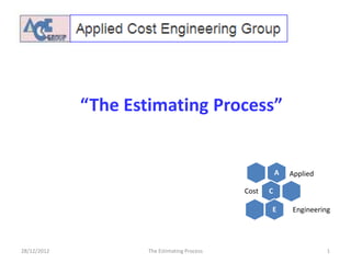 “The Estimating Process”


                                                         A   Applied

                                              Cost   C

                                                     E       Engineering




28/12/2012           The Estimating Process                            1
 