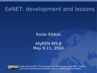 EeNET: development and lessons
Kaido Kikkas
AfgREN-WS-6
May 9-11, 2014
c Kaido Kikkas 2014. This document is distributed under the Creative
Commons Attribution-ShareAlike 3.0 (or newer) Estonia license.
 