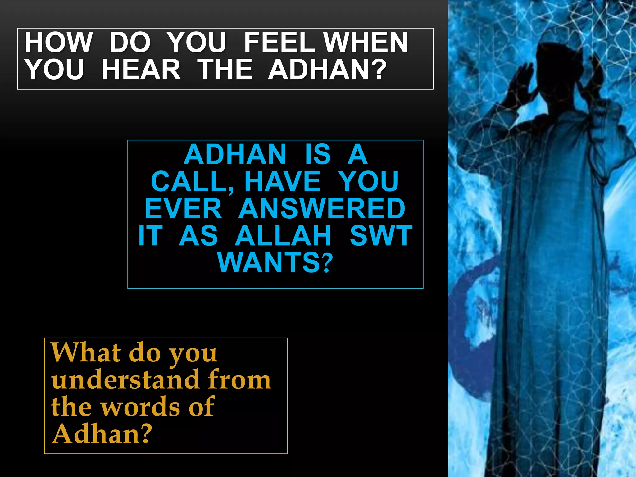 ADHAN IS A
CALL, HAVE YOU
EVER ANSWERED
IT AS ALLAH SWT
WANTS?
HOW DO YOU FEEL WHEN
YOU HEAR THE ADHAN?
What do you
understand from
the words of
Adhan?
 