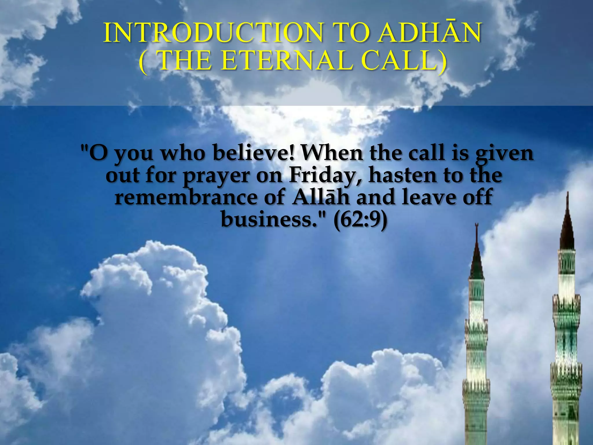 INTRODUCTION TO ADHĀN
( THE ETERNAL CALL)
"O you who believe! When the call is given
out for prayer on Friday, hasten to the
remembrance of Allāh and leave off
business." (62:9)
 
