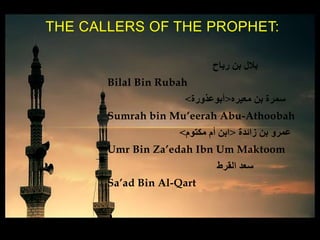 ‫رباح‬ ‫بن‬ ‫بالل‬
Bilal Bin Rubah
‫معيره‬ ‫بن‬ ‫سمرة‬<‫أبوعذورة‬>
Sumrah bin Mu’eerah Abu-Athoobah
‫زائدة‬ ‫بن‬ ‫عمرو‬<‫مكتوم‬ ‫أم‬ ‫ابن‬>
Umr Bin Za’edah Ibn Um Maktoom
‫القرط‬ ‫سعد‬
Sa’ad Bin Al-Qart
THE CALLERS OF THE PROPHET:
 