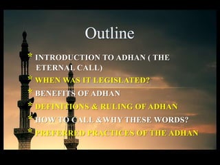 * INTRODUCTION TO ADHAN ( THE
ETERNAL CALL)
* WHEN WAS IT LEGISLATED?
* BENEFITS OF ADHAN
* DEFINITIONS & RULING OF ADHAN
* HOW TO CALL &WHY THESE WORDS?
* PREFERRED PRACTICES OF THE ADHAN
 