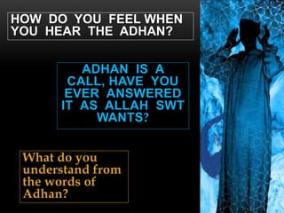 ADHAN IS A
CALL, HAVE YOU
EVER ANSWERED
IT AS ALLAH SWT
WANTS?
HOW DO YOU FEEL WHEN
YOU HEAR THE ADHAN?
What do you
understand from
the words of
Adhan?
 