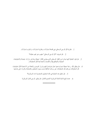 1.‫تساؤالت‬ ‫وأسلوب‬ ،‫تساؤالت‬ ‫ونظرية‬ ،‫تساؤالت‬ ‫فلسفة‬ ‫هي‬ ‫الوسطي‬ ‫الوعي‬ ‫كل‬ ‫نظرية‬.
2.‫تعريف‬ ‫هل‬"‫الوسطي‬ ‫الوعي‬ ‫كل‬"‫عمليته؟‬ ‫فهم‬ ‫عبر‬ ‫مفهوم‬
3.‫اليها‬ ‫العملية‬ ‫تقود‬ ‫هل‬‫وأرادة‬ ‫ومشاعر‬ ‫عميقة‬ ‫أفكارا‬ ‫يحتوي‬ ‫الذي‬ ‫الوسطي‬ ‫الفكر‬ ‫من‬ ‫مبادرة‬‫باالحتياجات‬ ‫متصلة‬
‫المخلوقات‬ ‫لكل‬ ‫واالجتماعية‬ ‫والنفسية‬ ‫والميتافيزيقية‬ ‫الحياتية‬.
4.‫ذلك‬ ‫يخلق‬ ‫هل‬‫احتياجات‬ ‫لكل‬ ‫االستجابة‬ ‫من‬ ‫والخطة‬ ‫الغرض‬ ‫وابراز‬ ‫لفهم‬ ‫متواصل‬ ‫عمل‬ ‫يدعمها‬ ‫نسبيا‬ ‫عميقة‬ ‫رغبة‬
‫من‬ ‫المخلوقات‬ ‫كل‬‫خدمتها‬ ‫على‬ ‫وقدرته‬ ‫وافضلياته‬ ‫المخلوق‬ ‫ميول‬ ‫حسب‬ ‫أخالقية‬ ‫وسائل‬ ‫عبر‬ ‫المخلوقات‬ ‫كل‬ ‫قبل‬.
5.‫المركزية؟‬ ‫ذات‬ ‫الشخصية‬ ‫المخلوق‬ ‫ذلك‬ ‫في‬ ‫العملية‬ ‫هذه‬ ‫تخلق‬ ‫هل‬
6.‫المركزية‬ ‫كامل‬ ‫الوعي‬ ‫يظهر‬ ‫هل‬ ،‫الكامل‬ ‫النضج‬ ‫المركزية‬ ‫كاملة‬ ‫الذاتية‬ ‫تبلغ‬ ‫عندما‬
*************
 