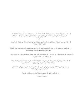 1.‫عالم‬ ‫أو‬ ‫قارة‬ ‫أو‬ ‫اقليم‬ ‫أو‬ ‫أمة‬ ‫أو‬ ‫مجتمع‬ ‫أو‬ ‫جماعة‬ ‫أو‬ ‫مخلوق‬ ‫أية‬ ‫هل‬‫الذكاء‬ ‫فيه‬ ‫انحط‬ ‫أو‬ ‫تطور‬ ‫شمسية‬ ‫مجموعة‬ ‫أو‬
‫عليها‬ ‫يطبقون‬ ‫التي‬ ‫التماسك‬ ‫بدرجة‬ ‫مباشرة‬ ‫مرتبطا‬ ‫الوعي‬‫الجزء‬ ‫في‬ ‫أعاله‬ ‫المذكورة‬ ‫المعرفة‬3–‫كل‬ ‫طبيعة‬
‫المخلوقات؟‬
2.‫وتحت‬ ‫الذرية‬ ‫جزيئاته‬ ‫في‬ ‫مماثلة‬ ‫تغييرات‬ ‫الى‬ ‫تؤدي‬ ‫مخلوق‬ ‫بأي‬ ‫المعرفة‬ ‫هذه‬ ‫تطبيق‬ ‫عدم‬ ‫أو‬ ‫تطبيق‬ ‫درجة‬ ‫تؤدي‬ ‫هل‬
‫الذرية‬(‫والمادة‬ ‫الطاقة‬)‫؟‬
I.‫طبيع‬ ‫حدث‬ ‫الوعي‬ ‫في‬ ‫التغييرات‬ ‫بسبب‬ ‫الذرة‬ ‫جزئي‬ ‫و‬ ‫الذرة‬ ‫مستوى‬ ‫في‬ ‫التغيير‬ ‫هل‬‫الكيمائية‬ ‫المادة‬ ‫تتغير‬ ‫عندما‬ ‫آلنه‬ ‫ي‬
‫الذرة‬ ‫وجزيئات‬ ‫الذرات‬ ‫تفعل‬ ‫كذلك‬ ،‫الدماغ‬ ‫داخل‬.
‫كبيرة‬ ‫بدرجات‬ ‫المتطور‬ ‫الطاقة‬ ‫علم‬ ‫سيساعدنا‬ ‫هل‬‫نحصل‬ ‫عندما‬ ‫علميا‬ ‫ذلك‬ ‫اكتشاف‬ ‫في‬‫تمكننا‬ ‫متقدمة‬ ‫تكنولوجيا‬ ‫مستقبالعلى‬
‫الوعي؟‬ ‫وعمليات‬ ‫الوعي‬ ‫رؤية‬ ‫من‬
II.‫عل‬ ‫يؤثر‬ ‫مخلوق‬ ‫كل‬ ‫وعي‬ ‫أن‬ ‫ستثبت‬ ‫هل‬‫كل‬ ‫وعي‬ ‫ى‬‫وبذلك‬ ،‫الذرة‬ ‫وجزئ‬ ‫الذرة‬ ‫مستوى‬ ‫على‬ ‫اآلخرى‬ ‫المخلوقات‬
‫للجميع‬ ‫فائدته‬ ‫بسبب‬ ‫المركزي‬ ‫الوعي‬ ‫على‬ ‫الحصول‬ ‫اهمية‬ ‫تؤكد‬.
3.‫كل‬ ‫احتياجات‬ ‫كل‬ ‫تحقيق‬ ‫في‬ ‫نقصان‬ ‫أو‬ ‫زيادة‬ ‫هناك‬ ‫هل‬ ،‫مخلوق‬ ‫أي‬ ‫في‬ ‫وينقص‬ ‫يزيد‬ ‫العلم‬ ‫هذا‬ ‫تطبيق‬ ‫أن‬ ‫حيث‬
‫أخالقية؟‬ ‫وسائل‬ ‫عبر‬ ‫المخلوقات‬
4.‫التال‬ ‫الجزء‬ ‫في‬‫الوعي؟‬ ‫تور‬ ‫مراحل‬ ‫عن‬ ‫أسئلة‬ ‫نسأل‬ ‫أن‬ ‫نستطيع‬ ‫هل‬ ‫ي‬
*************
 