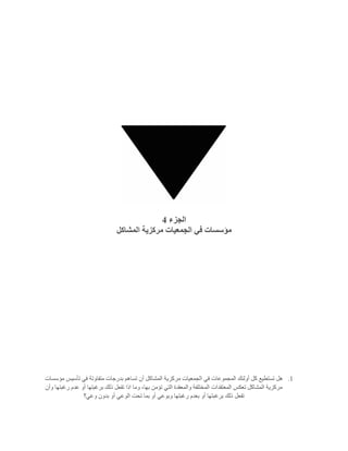 ‫الجزء‬4
‫ف‬ ‫مؤسسات‬‫المشاكل‬ ‫مركزية‬ ‫الجمعيات‬ ‫ي‬
1.‫مؤسسات‬ ‫تأسيس‬ ‫في‬ ‫متفاوتة‬ ‫بدرجات‬ ‫تساهم‬ ‫أن‬ ‫المشاكل‬ ‫مركزية‬ ‫الجمعيات‬ ‫في‬ ‫المجموعات‬ ‫أولئك‬ ‫كل‬ ‫تستطيع‬ ‫هل‬
‫وأن‬ ‫رغبتها‬ ‫عدم‬ ‫أو‬ ‫برغبتها‬ ‫ذلك‬ ‫تفعل‬ ‫اذا‬ ‫وما‬ ،‫بها‬ ‫تؤمن‬ ‫التي‬ ‫والمعقدة‬ ‫المختلفة‬ ‫المعتقدات‬ ‫تعكس‬ ‫المشاكل‬ ‫مركزية‬
‫برغ‬ ‫ذلك‬ ‫تفعل‬‫وعي؟‬ ‫بدون‬ ‫أو‬ ‫الوعي‬ ‫تحت‬ ‫بما‬ ‫أو‬ ‫وبوعي‬ ‫رغبتها‬ ‫بعدم‬ ‫أو‬ ‫بتها‬
 
