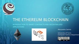 THE ETHEREUM BLOCKCHAIN
INTRODUCTION TO SMART CONTRACTS AND DECENTRALIZED
APPLICATIONS
Alessandro Sanino
University of Turin
Computer Science Departmen
 