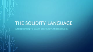 THE SOLIDITY LANGUAGE
INTRODUCTION TO SMART CONTRACTS PROGRAMMING
 