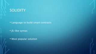 SOLIDITY
• Language to build smart contracts
• JS-like syntax
• Most popular solution
 