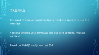 TRUFFLE
It is used to develop smart contracts thanks to an easy to use CLI
interface
You just develop your contracts and u...