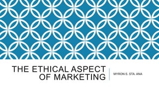 THE ETHICAL ASPECT
OF MARKETING

MYRON S. STA. ANA

 