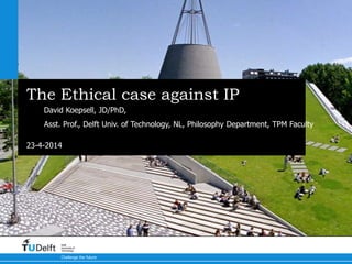 23-4-2014
Challenge the future
Delft
University of
Technology
The Ethical case against IP
David Koepsell, JD/PhD,
Asst. Prof., Delft Univ. of Technology, NL, Philosophy Department, TPM Faculty
 
