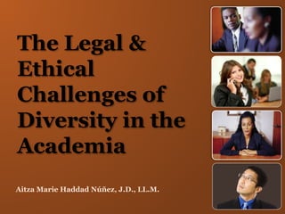 The Legal &
Ethical
Challenges of
Diversity in the
Academia
Aitza Marie Haddad Núñez, J.D., LL.M.
 