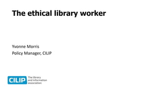 The ethical library worker
Yvonne Morris
Policy Manager, CILIP
 