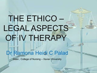 THE ETHICO – LEGAL ASPECTS OF IV THERAPY<br />Dr Ramona Heidi C Palad<br />Dean , College of Nursing – Xavier University<b...