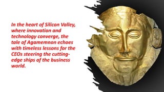 In the heart of Silicon Valley,
where innovation and
technology converge, the
tale of Agamemnon echoes
with timeless lessons for the
CEOs steering the cutting-
edge ships of the business
world.
 
