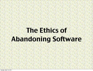 The Ethics of
                    Abandoning Software



Sunday, April 10, 2011
 