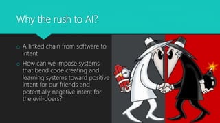 Why the rush to AI?
o A linked chain from software to
intent
o How can we impose systems
that bend code creating and
learning systems toward positive
intent for our friends and
potentially negative intent for
the evil-doers?
 