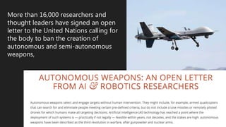 More than 16,000 researchers and
thought leaders have signed an open
letter to the United Nations calling for
the body to ban the creation of
autonomous and semi-autonomous
weapons,
 