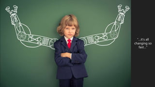 “…it’s all
changing so
fast…”
 