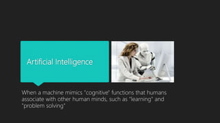 Artificial Intelligence
When a machine mimics "cognitive" functions that humans
associate with other human minds, such as "learning" and
"problem solving"
 