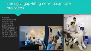 The ugly (gap-filling non-human care
providers)
AI-based
applications could
improve health
outcomes and
quality of life for
millions of people in
the coming years—
but only if they gain
the trust of doctors,
nurses, and patients.
 