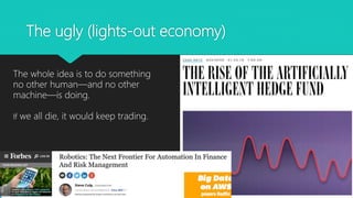 The ugly (lights-out economy)
The whole idea is to do something
no other human—and no other
machine—is doing.
If we all die, it would keep trading.
 