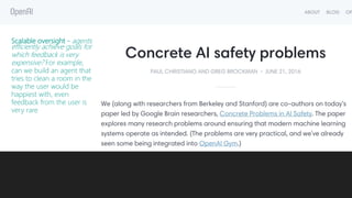 Scalable oversight - agents
efficiently achieve goals for
which feedback is very
expensive? For example,
can we build an agent that
tries to clean a room in the
way the user would be
happiest with, even
feedback from the user is
very rare
 