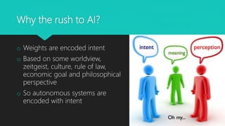 Why the rush to AI?
o Weights are encoded intent
o Based on some worldview,
zeitgeist, culture, rule of law,
economic goal and philosophical
perspective
o So autonomous systems are
encoded with intent
 