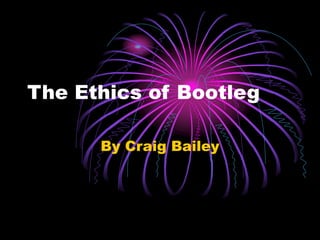 The Ethics of Bootleg 
By Craig Bailey 
 