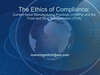 The Ethics of Compliance: Current Good Manufacturing Practices (cGMPs) and the Food and Drug Administration (FDA) [email_address] 