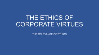 THE ETHICS OF
CORPORATE VIRTUES
THE RELEVANCE OF ETHICS
 