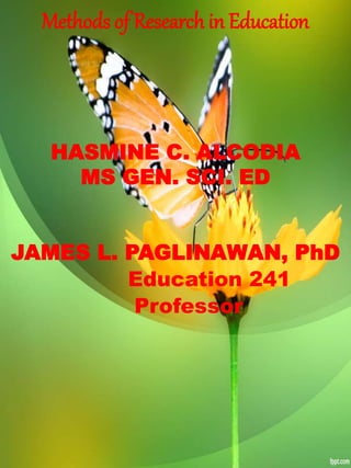 Methods of Research in Education
HASMINE C. ALCODIA
MS GEN. SCI. ED
JAMES L. PAGLINAWAN, PhD
Education 241
Professor
 