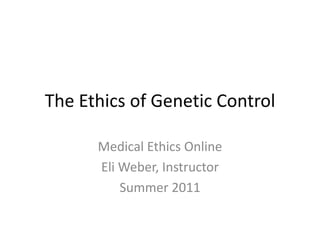 The Ethics of Genetic Control Medical Ethics Online Eli Weber, Instructor Summer 2011 