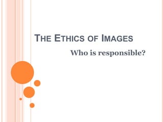 The Ethics of Images Who is responsible? 