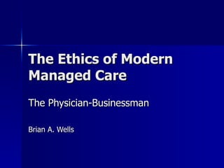 The Ethics of Modern Managed Care The Physician-Businessman Brian A. Wells 