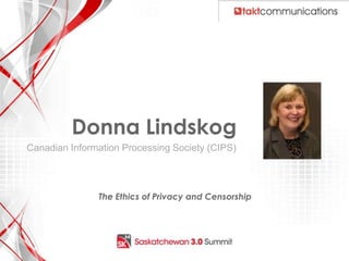 Donna Lindskog
 Canadian Information Processing Society (CIPS)




                              The Ethics of Privacy and Censorship




1: http://www.business.com/guides/business-ethics-basics-21726/
 