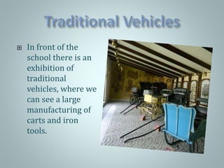  In front of the
school there is an
exhibition of
traditional
vehicles, where we
can see a large
manufacturing of
carts and iron
tools.
 