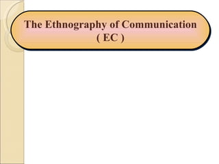 The Ethnography of Communication ( EC ) 