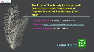 The Ethos of ‘Leadership by Design’ could
Promote Sustainable Development of
Organisation in Day Spa Business (Case
Study)
– Company Name: Home Of Dissertations
– Website: https://www.dissertationhomework.com/
– Contact Number: +44 7842798340
Connect Now
 