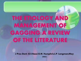 THE ETIOLOGY AND 
MANAGEMENT OF 
GAGGING:A REVIEW 
OF THE LITERATURE 
J Pros Dent.-G.S Bassi,G.M. Humphris,L.P. Longman(May 
2004) 
 