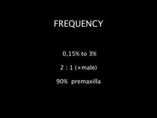 FREQUENCY
0,15% to 3%
!
2 : 1 (+male)
!
90% premaxilla
 