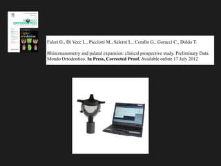 Faleri G., Di Vece L., Picciotti M., Salerni L., Corallo G., Goracci C., Doldo T.
!
Rhinomanometry and palatal expansion: clinical prospective study. Preliminary Data.
Mondo Ortodontico. In Press, Corrected Proof, Available online 17 July 2012
 