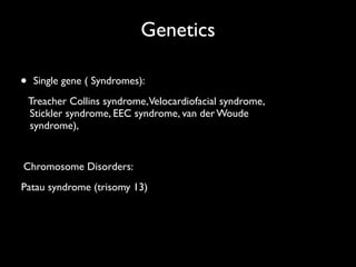 Genetics
• Single gene ( Syndromes):	

Treacher Collins syndrome,Velocardiofacial syndrome,
Stickler syndrome, EEC syndrome, van der Woude
syndrome), 	

!
Chromosome Disorders:	

	

Patau syndrome (trisomy 13)
 