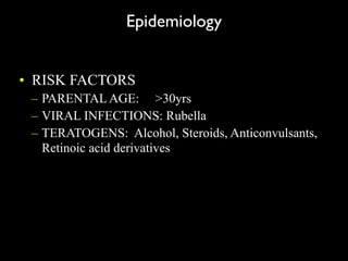 Epidemiology
• RISK FACTORS
– PARENTAL AGE: >30yrs
– VIRAL INFECTIONS: Rubella
– TERATOGENS: Alcohol, Steroids, Anticonvulsants,
Retinoic acid derivatives
 