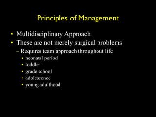 Principles of Management
• Multidisciplinary Approach
• These are not merely surgical problems
– Requires team approach throughout life
• neonatal period
• toddler
• grade school
• adolescence
• young adulthood
 